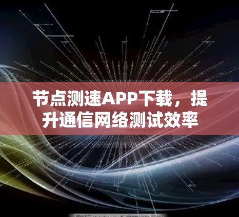 节点测速APP下载,提升通信网络测试效率