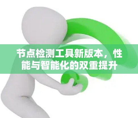 节点检测工具新版本,性能与智能化的双重提升