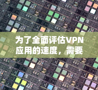 为了全面评估VPN应用的速度，需要从多个维度进行分析，确保选择最适合的工具以满足您的需求。以下是对问题的逐步解答