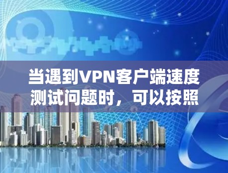 当遇到VPN客户端速度测试问题时,可以按照以下步骤进行排查和解决