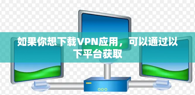 如果你想下载VPN应用,可以通过以下平台获取 如果你想下载VPN应用,可以通过以下平台获取