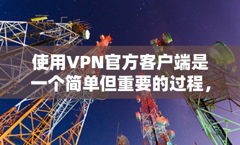 使用VPN官方客户端是一个简单但重要的过程,以下是分步骤的教程 使用VPN官方客户端是一个简单但重要的过程,以下是分步骤的教程
