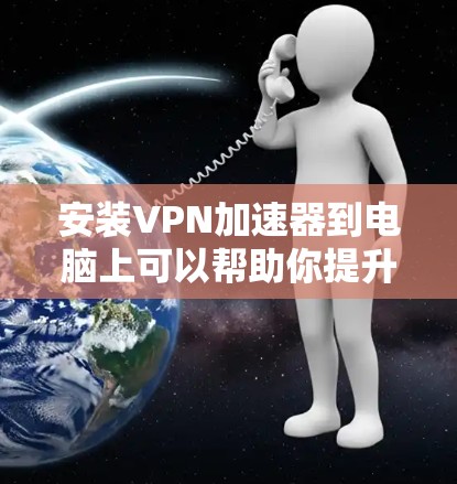 安装VPN加速器到电脑上可以帮助你提升网络连接速度和性能，下面是详细的步骤指南