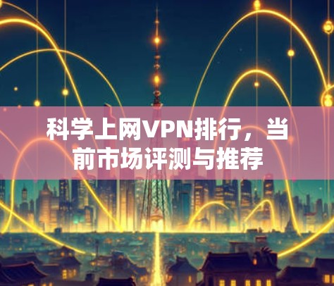 科学上网VPN排行，当前市场评测与推荐