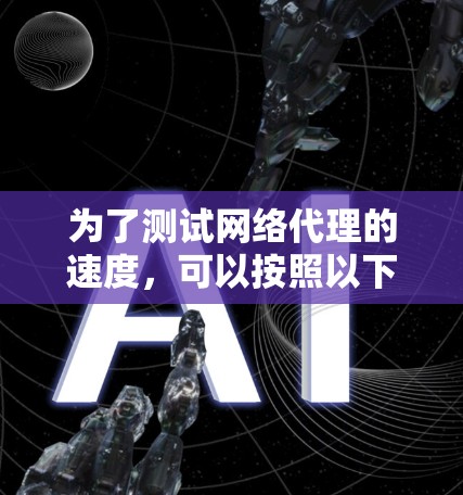 为了测试网络代理的速度,可以按照以下步骤进行 为了测试网络代理的速度,可以按照以下步骤进行