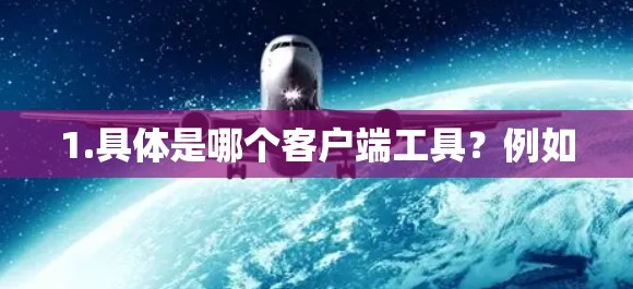 1.具体是哪个客户端工具?例如 1.具体是哪个客户端工具?例如