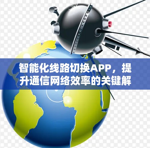 智能化线路切换APP,提升通信网络效率的关键解决方案 智能化线路切换APP,提升通信网络效率的关键解决方案