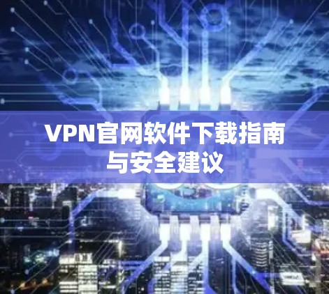 VPN官网软件下载指南与安全建议