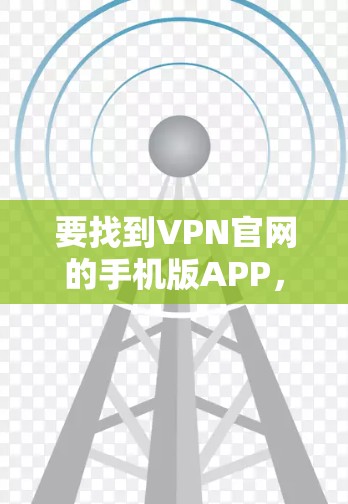 要找到VPN官网的手机版APP,可以按照以下步骤操作