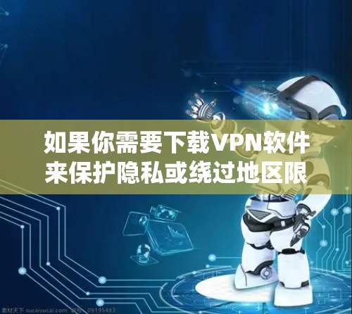 如果你需要下载VPN软件来保护隐私或绕过地区限制,以下是一些常用的VPN服务及其下载方式 如果你需要下载VPN软件来保护隐私或绕过地区限制,以下是一些常用的VPN服务及其下载方式