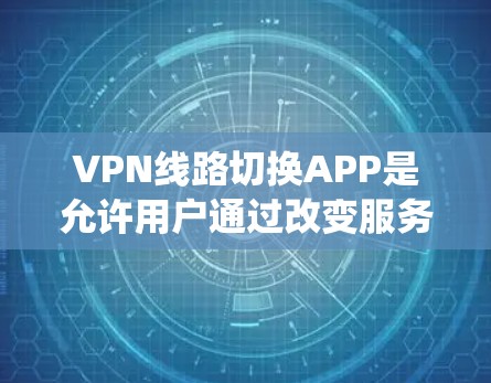 VPN线路切换APP是允许用户通过改变服务器位置来切换IP地址的应用程序,主要用于保护隐私、访问受限制的内容或绕过网络限制。以下是几款常见的VPNAPP及其特点 VPN线路切换APP是允许用户通过改变服务器位置来切换IP地址的应用程序,主要用于保护隐私、访问受限制的内容或绕过网络限制。以下是几款常见的VPNAPP及其特点