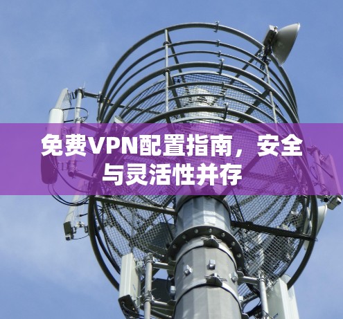 免费VPN配置指南，安全与灵活性并存