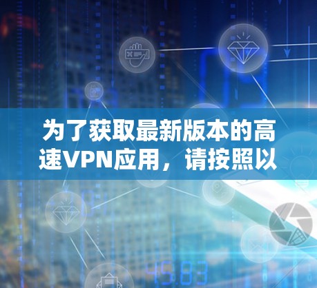 为了获取最新版本的高速VPN应用,请按照以下步骤操作