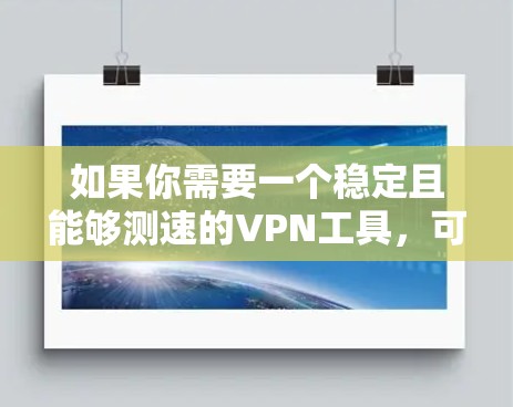 如果你需要一个稳定且能够测速的VPN工具,可以考虑以下几种工具,它们在速度和稳定性上都有较好的表现
