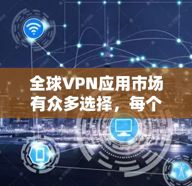 全球VPN应用市场有众多选择，每个用户的需求不同，因此以下是一些最新的、受欢迎的全球VPN应用推荐