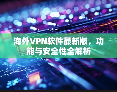 海外VPN软件最新版,功能与安全性全解析 海外VPN软件最新版,功能与安全性全解析