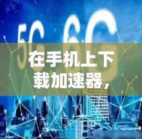 在手机上下载加速器，可以按照以下步骤进行