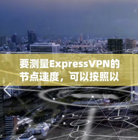 要测量ExpressVPN的节点速度，可以按照以下步骤进行