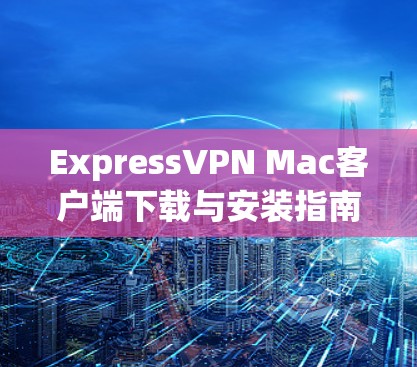ExpressVPN Mac客户端下载与安装指南 ExpressVPN Mac客户端下载与安装指南