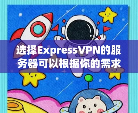 选择ExpressVPN的服务器可以根据你的需求和目标来决定。以下是详细的步骤和建议
