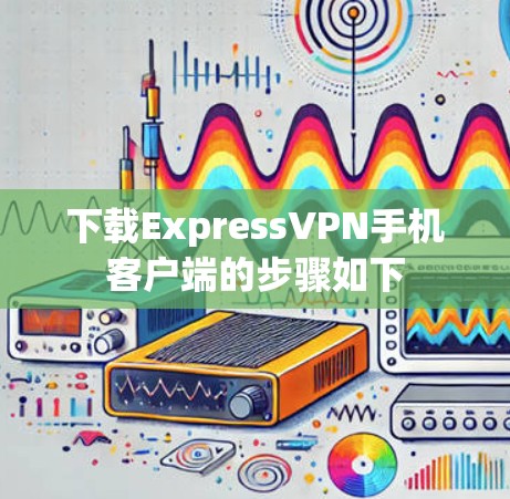 下载ExpressVPN手机客户端的步骤如下