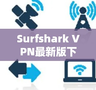 Surfshark VPN最新版下载指南,安全、高速,轻松上网
