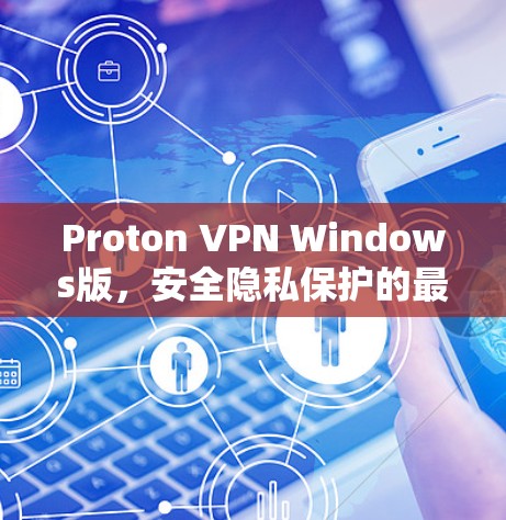 Proton VPN Windows版，安全隐私保护的最佳选择