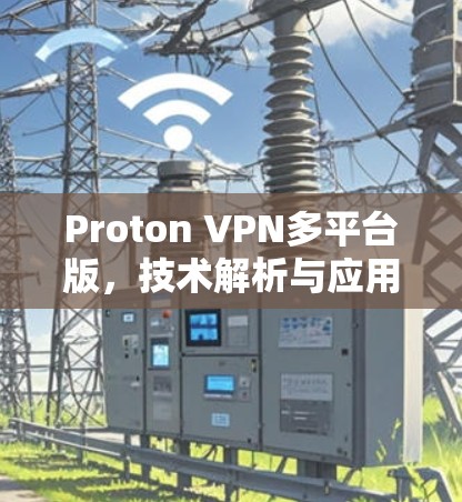 Proton VPN多平台版,技术解析与应用场景分析