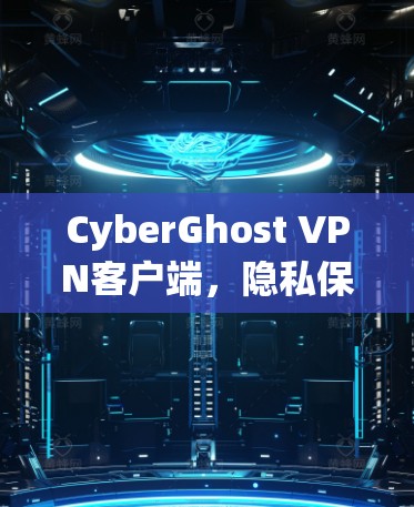 CyberGhost VPN客户端，隐私保护与高效连接的完美融合