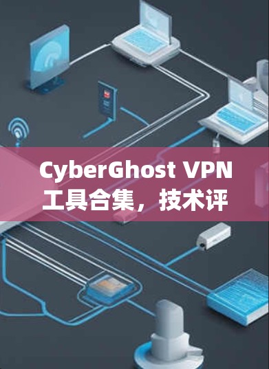 CyberGhost VPN工具合集，技术评测与应用分析