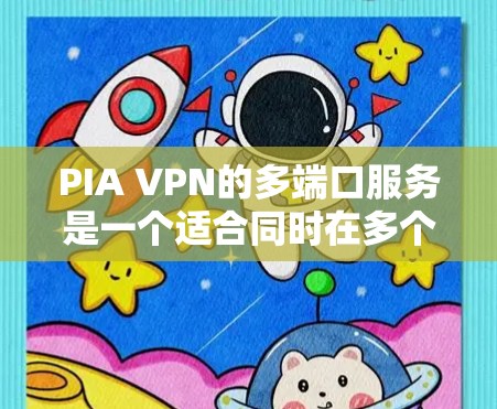 PIA VPN的多端口服务是一个适合同时在多个设备上使用VPN的选择，尤其适合需要在不同的平台上保护隐私和安全的用户。以下是对PIA多端口服务的详细分析和建议