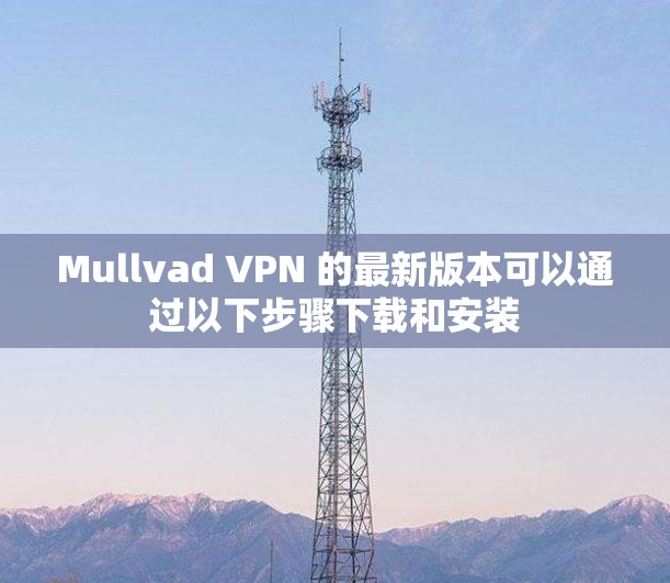 Mullvad VPN 的最新版本可以通过以下步骤下载和安装 Mullvad VPN 的最新版本可以通过以下步骤下载和安装
