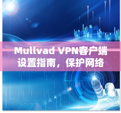 Mullvad VPN客户端设置指南,保护网络隐私的简单方法