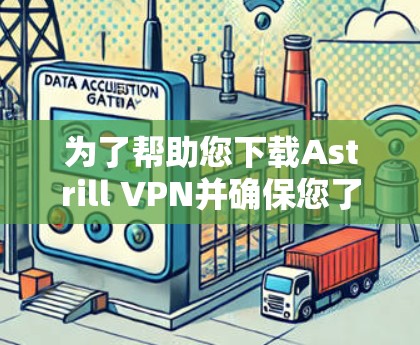 为了帮助您下载Astrill VPN并确保您了解其使用方法，以下是详细的步骤和信息