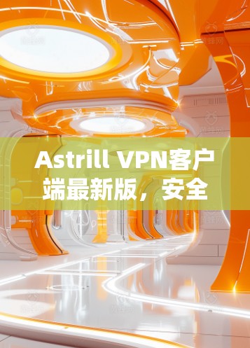 Astrill VPN客户端最新版,安全速度双保障 Astrill VPN客户端最新版,安全速度双保障