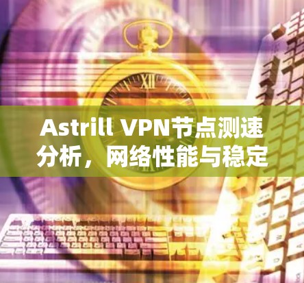 Astrill VPN<strong>节点测速</strong>分析,网络性能与稳定性评估
