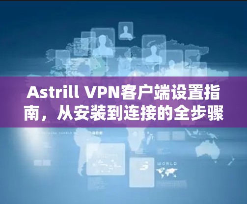 Astrill VPN客户端设置指南，从安装到连接的全步骤