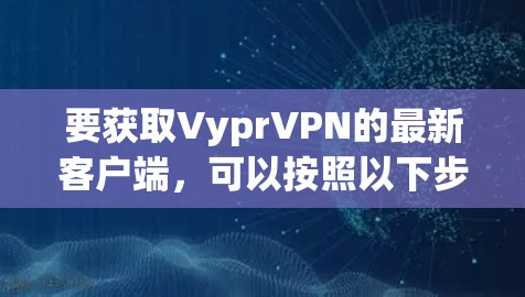 要获取VyprVPN的最新客户端,可以按照以下步骤操作