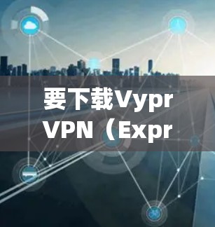 要下载VyprVPN(ExpressVPN)手机APP,请按照以下步骤操作