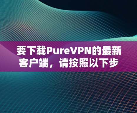 要下载PureVPN的最新客户端,请按照以下步骤操作