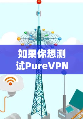 如果你想测试PureVPN的线路或服务质量,可以按照以下步骤进行测试