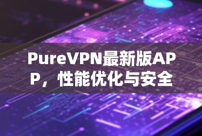 PureVPN最新版APP,性能优化与安全增强