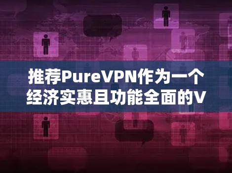 推荐PureVPN作为一个经济实惠且功能全面的VPN选择,适合家庭和小型企业用户。以下是对PureVPN的详细评价和建议