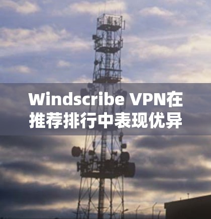 Windscribe VPN在推荐排行中表现优异，主要原因包括以下几点