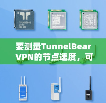 要测量TunnelBear VPN的节点速度,可以按照以下步骤进行