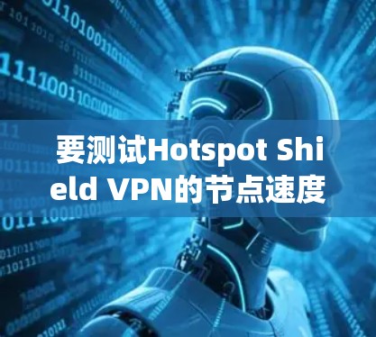 要测试Hotspot Shield VPN的节点速度,以下是一些简单的方法和步骤