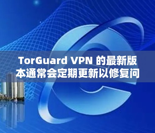TorGuard VPN 的最新版本通常会定期更新以修复问题、优化性能和提升安全性。为了确保你使用的是最新版本,请按照以下步骤操作