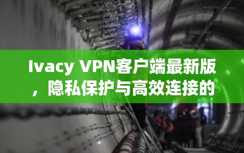 Ivacy VPN客户端最新版,隐私保护与高效连接的双重升级 Ivacy VPN客户端最新版,隐私保护与高效连接的双重升级