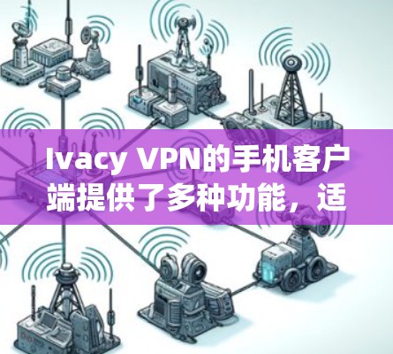 Ivacy VPN的手机客户端提供了多种功能,适合需要在移动设备上保护隐私和安全的用户。以下是其主要的特点