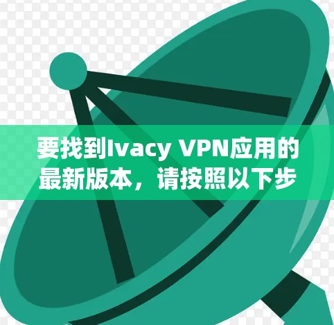 要找到Ivacy VPN应用的最新版本,请按照以下步骤操作